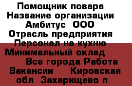 Помощник повара › Название организации ­ Амбитус, ООО › Отрасль предприятия ­ Персонал на кухню › Минимальный оклад ­ 15 000 - Все города Работа » Вакансии   . Кировская обл.,Захарищево п.